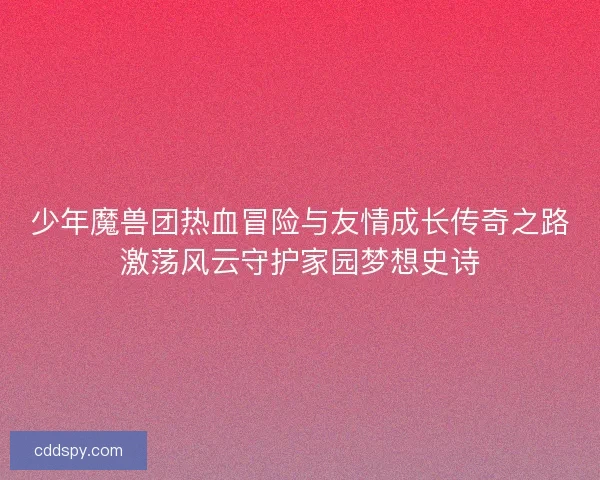 少年魔兽团热血冒险与友情成长传奇之路激荡风云守护家园梦想史诗 少年魔兽团热血冒险与友情成长传奇之路激荡风云守护家园梦想史诗