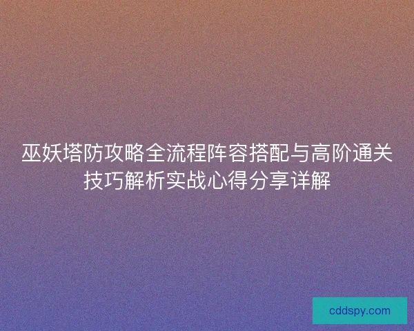 巫妖塔防攻略全流程阵容搭配与高阶通关技巧解析实战心得分享详解 巫妖塔防攻略全流程阵容搭配与高阶通关技巧解析实战心得分享详解