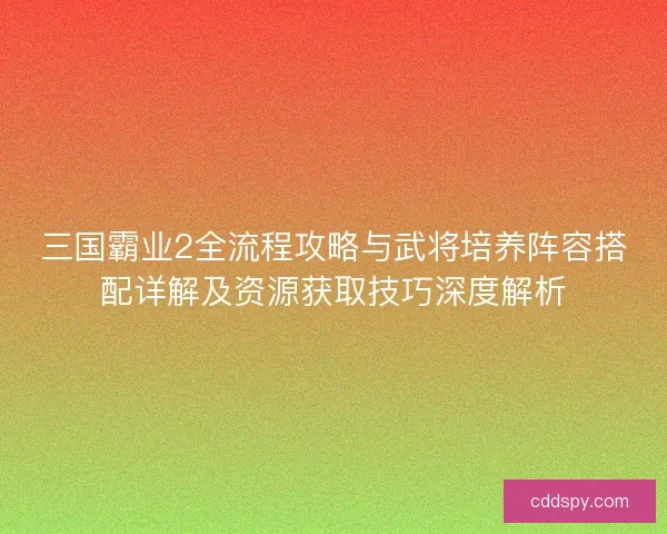 三国霸业2全流程攻略与武将培养阵容搭配详解及资源获取技巧深度解析 三国霸业2全流程攻略与武将培养阵容搭配详解及资源获取技巧深度解析