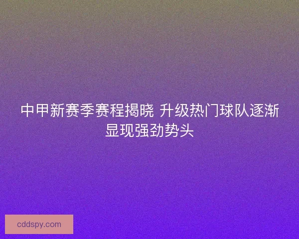 中甲新赛季赛程揭晓 升级热门球队逐渐显现强劲势头 中甲新赛季赛程揭晓 升级热门球队逐渐显现强劲势头