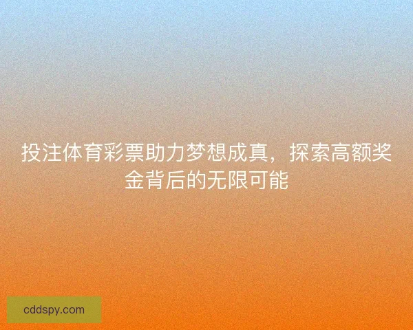 投注体育彩票助力梦想成真，探索高额奖金背后的无限可能