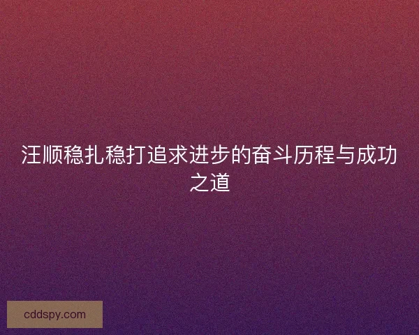 汪顺稳扎稳打追求进步的奋斗历程与成功之道 汪顺稳扎稳打追求进步的奋斗历程与成功之道