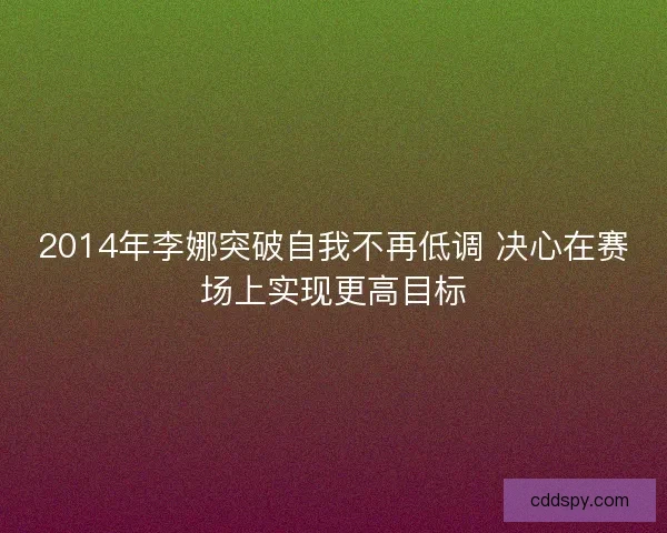 2014年李娜突破自我不再低调 决心在赛场上实现更高目标