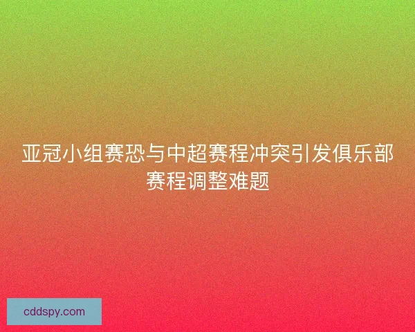 亚冠小组赛恐与中超赛程冲突引发俱乐部赛程调整难题