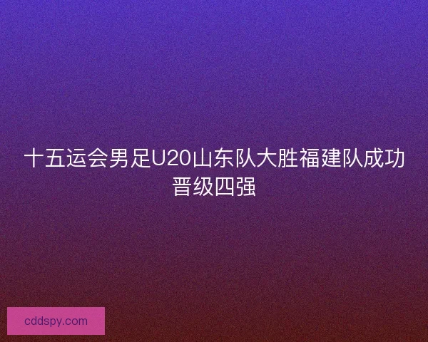 十五运会男足U20山东队大胜福建队成功晋级四强