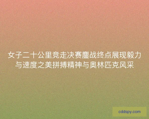 女子二十公里竞走决赛鏖战终点展现毅力与速度之美拼搏精神与奥林匹克风采 女子二十公里竞走决赛鏖战终点展现毅力与速度之美拼搏精神与奥林匹克风采