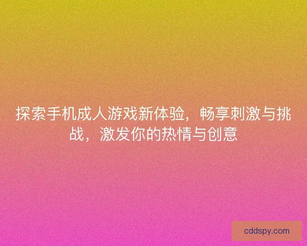 探索手机成人游戏新体验,畅享刺激与挑战,激发你的热情与创意 探索手机成人游戏新体验,畅享刺激与挑战,激发你的热情与创意